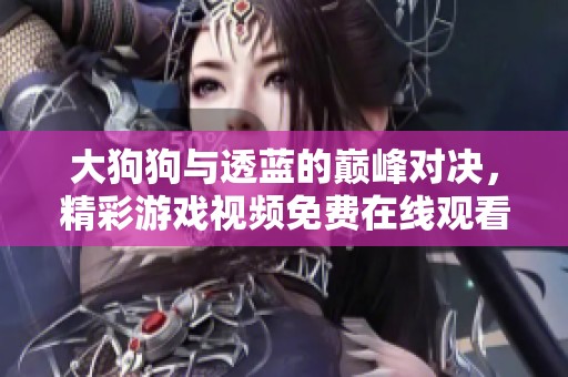 大狗狗与透蓝的巅峰对决，精彩游戏视频免费在线观看