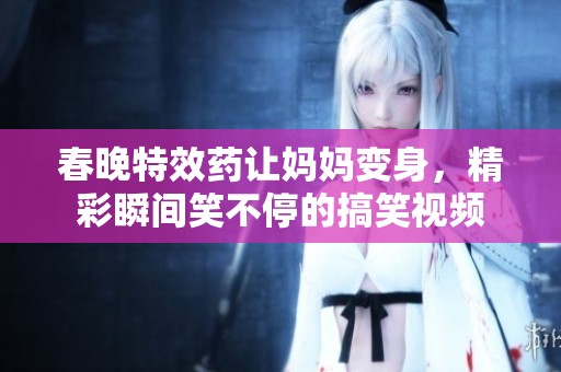 春晚特效药让妈妈变身，精彩瞬间笑不停的搞笑视频