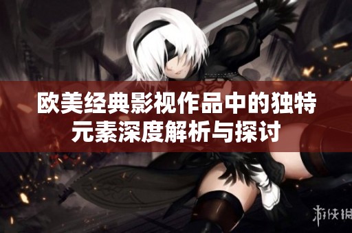 欧美经典影视作品中的独特元素深度解析与探讨