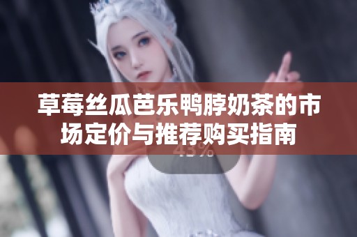 草莓丝瓜芭乐鸭脖奶茶的市场定价与推荐购买指南