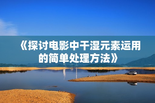 《探讨电影中干湿元素运用的简单处理方法》