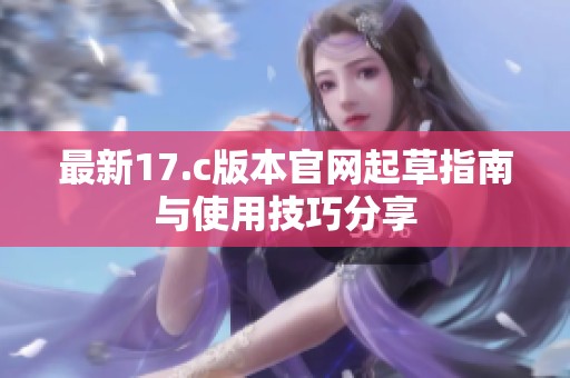 最新17.c版本官网起草指南与使用技巧分享