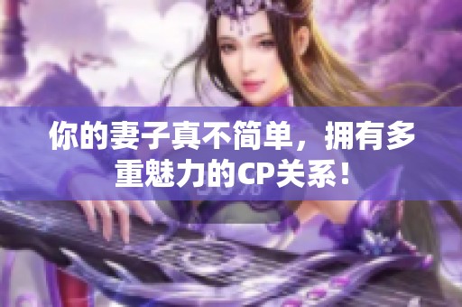 你的妻子真不简单，拥有多重魅力的CP关系！