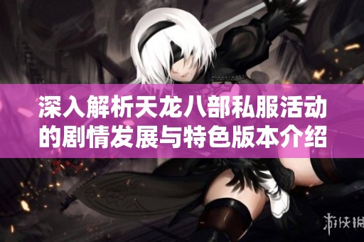 深入解析天龙八部私服活动的剧情发展与特色版本介绍