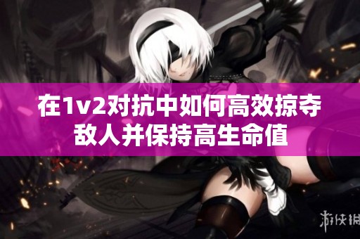在1v2对抗中如何高效掠夺敌人并保持高生命值