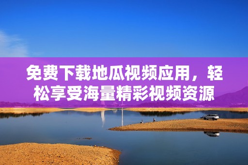 免费下载地瓜视频应用，轻松享受海量精彩视频资源