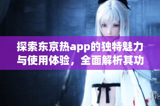 探索东京热app的独特魅力与使用体验，全面解析其功能优势