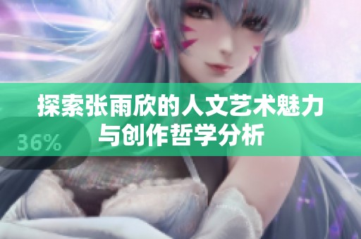 探索张雨欣的人文艺术魅力与创作哲学分析