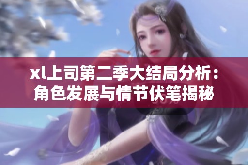 xl上司第二季大结局分析：角色发展与情节伏笔揭秘