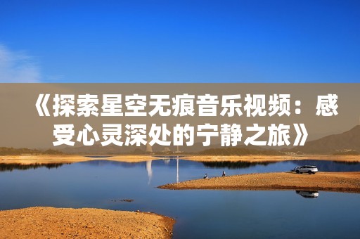 《探索星空无痕音乐视频：感受心灵深处的宁静之旅》