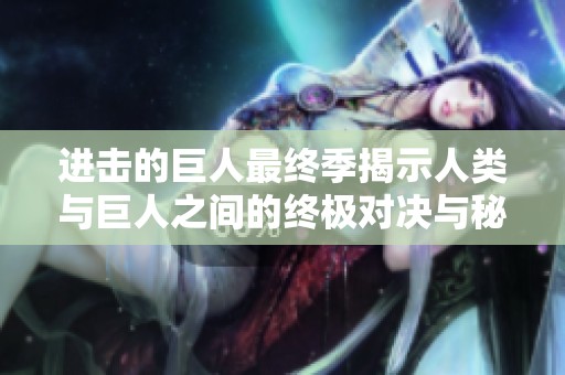 进击的巨人最终季揭示人类与巨人之间的终极对决与秘密