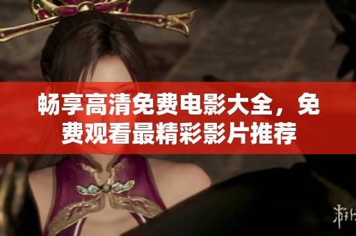 畅享高清免费电影大全，免费观看最精彩影片推荐
