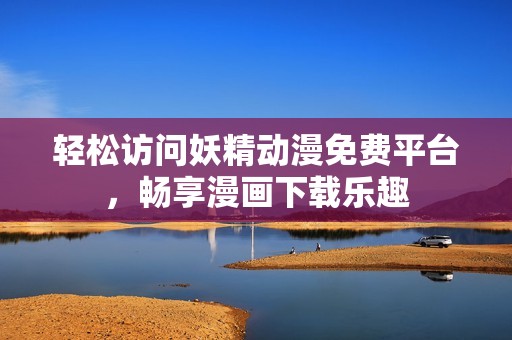轻松访问妖精动漫免费平台，畅享漫画下载乐趣