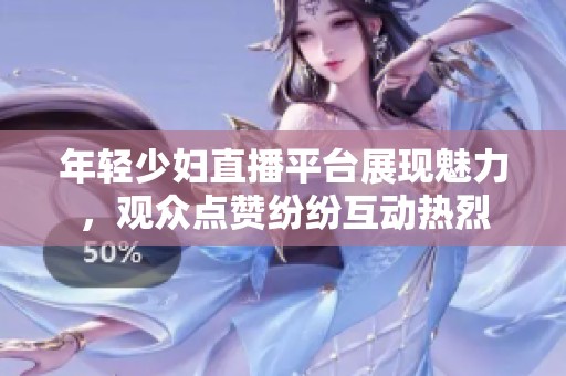 年轻少妇直播平台展现魅力，观众点赞纷纷互动热烈