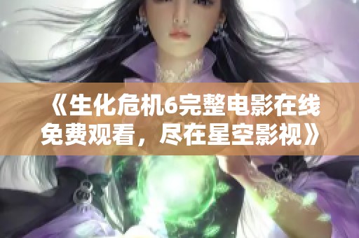 《生化危机6完整电影在线免费观看，尽在星空影视》