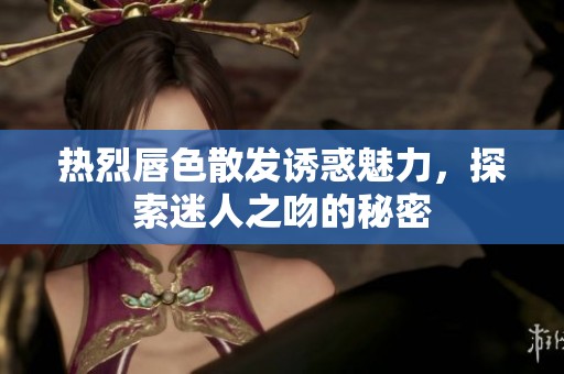 热烈唇色散发诱惑魅力，探索迷人之吻的秘密