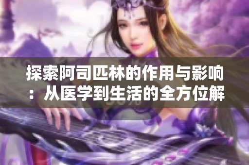 探索阿司匹林的作用与影响：从医学到生活的全方位解读