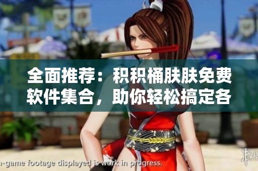 全面推荐：积积桶肤肤免费软件集合，助你轻松搞定各种需求