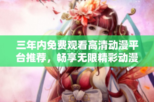 三年内免费观看高清动漫平台推荐，畅享无限精彩动漫世界