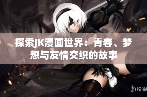 探索JK漫画世界：青春、梦想与友情交织的故事