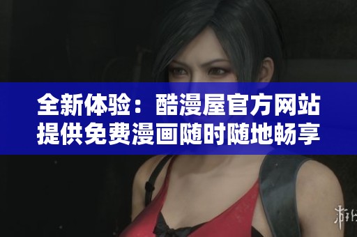 全新体验：酷漫屋官方网站提供免费漫画随时随地畅享