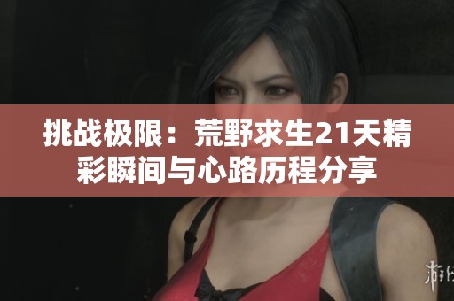 挑战极限：荒野求生21天精彩瞬间与心路历程分享