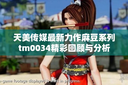 天美传媒最新力作麻豆系列tm0034精彩回顾与分析