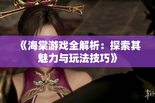 《海棠游戏全解析：探索其魅力与玩法技巧》