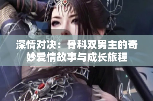 深情对决：骨科双男主的奇妙爱情故事与成长旅程