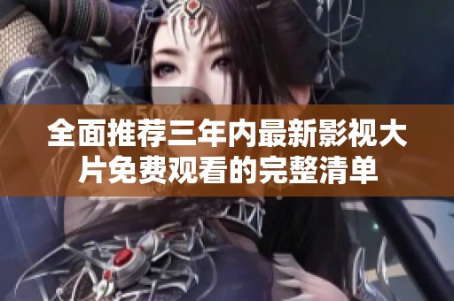 全面推荐三年内最新影视大片免费观看的完整清单