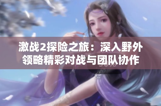 激战2探险之旅：深入野外领略精彩对战与团队协作