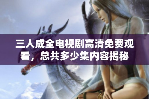 三人成全电视剧高清免费观看，总共多少集内容揭秘