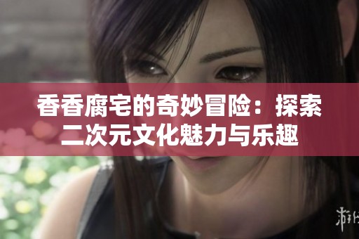 香香腐宅的奇妙冒险：探索二次元文化魅力与乐趣