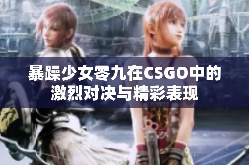 暴躁少女零九在CSGO中的激烈对决与精彩表现