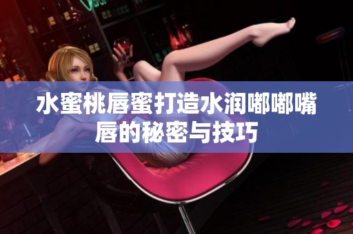 水蜜桃唇蜜打造水润嘟嘟嘴唇的秘密与技巧
