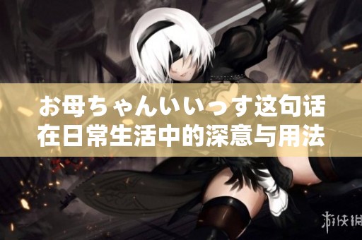 お母ちゃんいいっす这句话在日常生活中的深意与用法解析