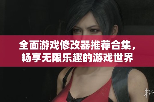全面游戏修改器推荐合集，畅享无限乐趣的游戏世界