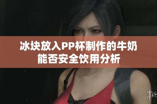 冰块放入PP杯制作的牛奶能否安全饮用分析