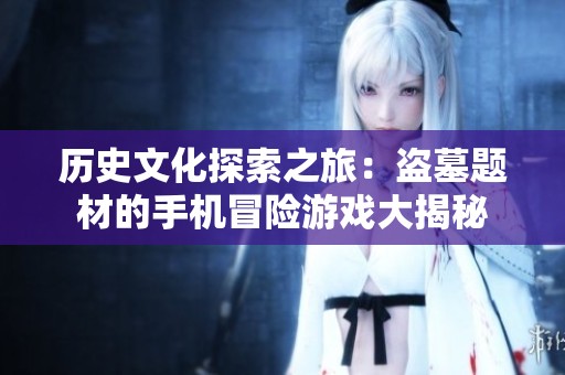历史文化探索之旅：盗墓题材的手机冒险游戏大揭秘