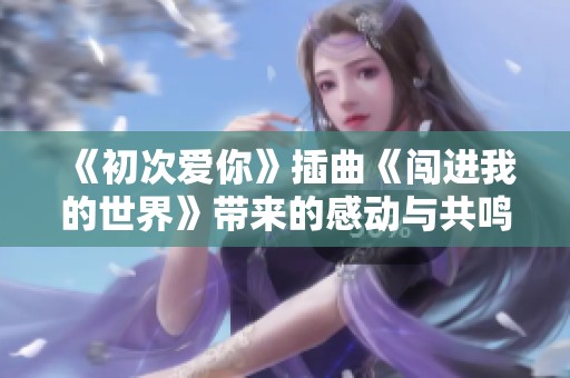 《初次爱你》插曲《闯进我的世界》带来的感动与共鸣