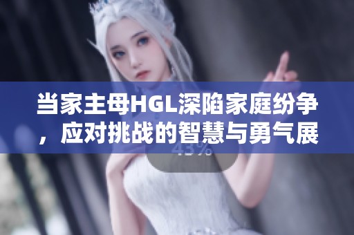 当家主母HGL深陷家庭纷争，应对挑战的智慧与勇气展现