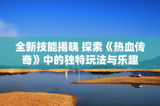 全新技能揭晓 探索《热血传奇》中的独特玩法与乐趣