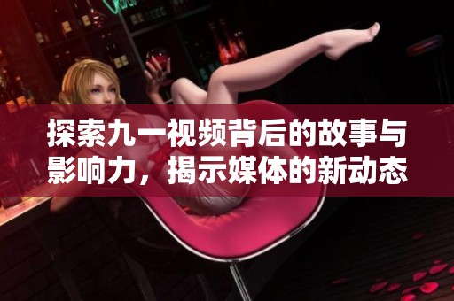 探索九一视频背后的故事与影响力，揭示媒体的新动态