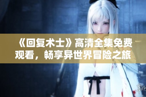 《回复术士》高清全集免费观看，畅享异世界冒险之旅