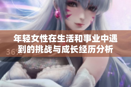 年轻女性在生活和事业中遇到的挑战与成长经历分析