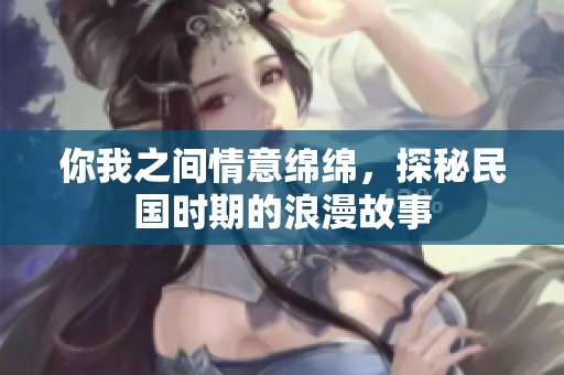 你我之间情意绵绵，探秘民国时期的浪漫故事