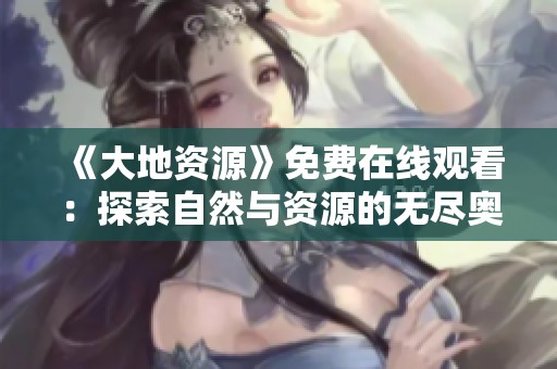 《大地资源》免费在线观看：探索自然与资源的无尽奥秘