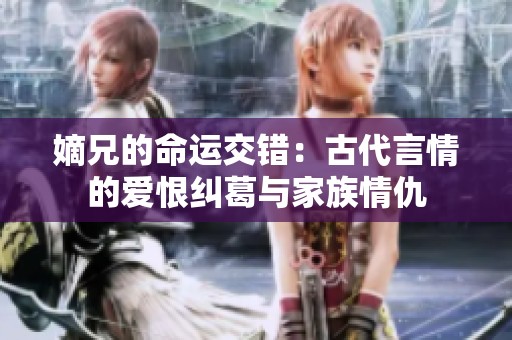 嫡兄的命运交错：古代言情的爱恨纠葛与家族情仇