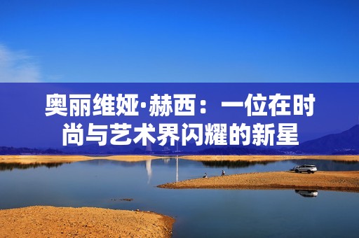 奥丽维娅·赫西：一位在时尚与艺术界闪耀的新星