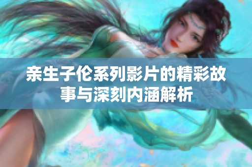 亲生子伦系列影片的精彩故事与深刻内涵解析